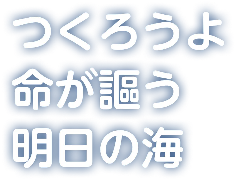 つくろうよ　命が謳う明日の海