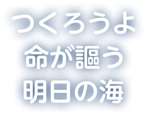つくろうよ　命が謳う明日の海